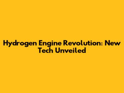Hydrogen Engine Revolution: New Tech Unveiled