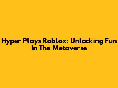 Hyper Plays Roblox: Unlocking Fun In The Metaverse