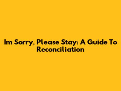 I'm Sorry, Please Stay: A Guide To Reconciliation