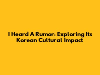 I Heard A Rumor: Exploring Its Korean Cultural Impact