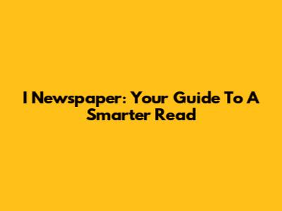 I Newspaper: Your Guide To A Smarter Read