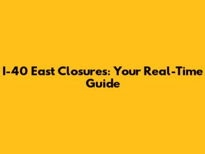 I-40 East Closures: Your Real-Time Guide