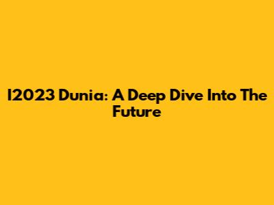 I2023 Dunia: A Deep Dive Into The Future