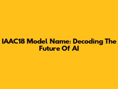 IAAC18 Model Name: Decoding The Future Of AI