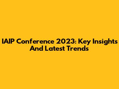 IAIP Conference 2023: Key Insights And Latest Trends