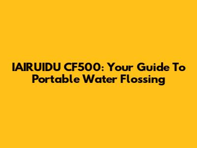 IAIRUIDU CF500: Your Guide To Portable Water Flossing