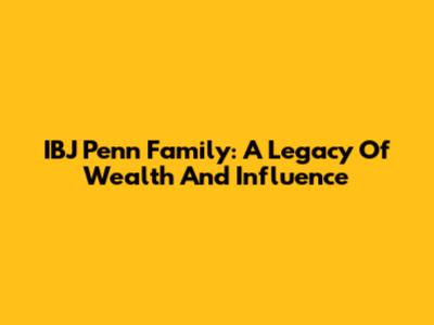 IBJ Penn Family: A Legacy Of Wealth And Influence
