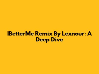 IBetterMe Remix By Lexnour: A Deep Dive