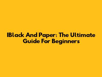 IBlack And Paper: The Ultimate Guide For Beginners
