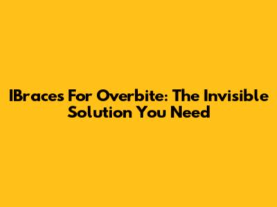 IBraces For Overbite: The Invisible Solution You Need