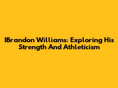 IBrandon Williams: Exploring His Strength And Athleticism