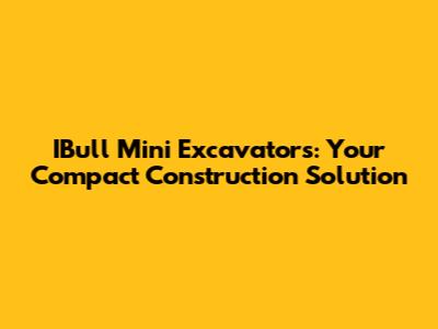 IBull Mini Excavators: Your Compact Construction Solution