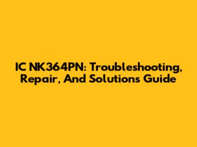 IC NK364PN: Troubleshooting, Repair, And Solutions Guide