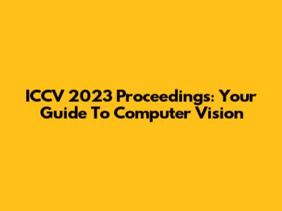 ICCV 2023 Proceedings: Your Guide To Computer Vision