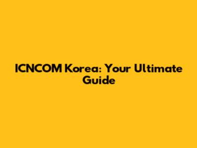 ICNCOM Korea: Your Ultimate Guide
