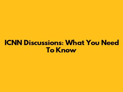 ICNN Discussions: What You Need To Know