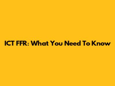 ICT FFR: What You Need To Know