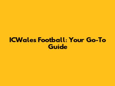 ICWales Football: Your Go-To Guide