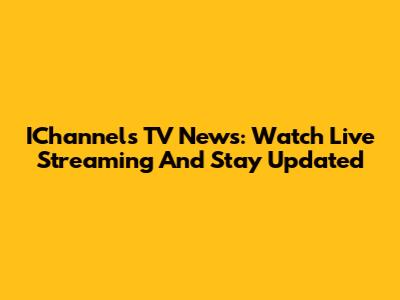 IChannels TV News: Watch Live Streaming And Stay Updated
