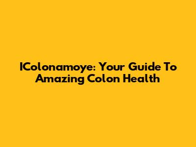 IColonamoye: Your Guide To Amazing Colon Health