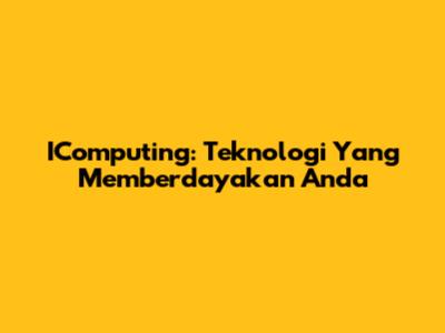 IComputing: Teknologi Yang Memberdayakan Anda