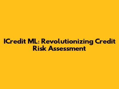 ICredit ML: Revolutionizing Credit Risk Assessment
