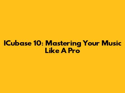 ICubase 10: Mastering Your Music Like A Pro