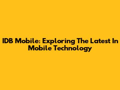 IDB Mobile: Exploring The Latest In Mobile Technology