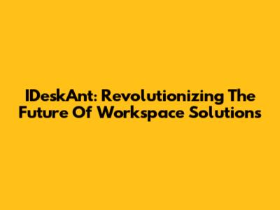 IDeskAnt: Revolutionizing The Future Of Workspace Solutions