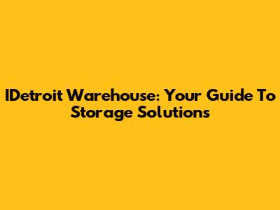 IDetroit Warehouse: Your Guide To Storage Solutions