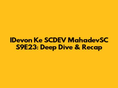 IDevon Ke SCDEV MahadevSC S9E23: Deep Dive & Recap