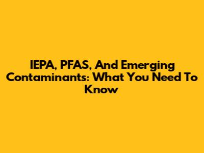 IEPA, PFAS, And Emerging Contaminants: What You Need To Know