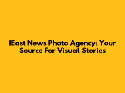 IEast News Photo Agency: Your Source For Visual Stories