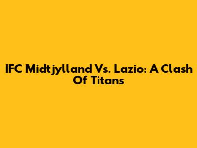 IFC Midtjylland Vs. Lazio: A Clash Of Titans