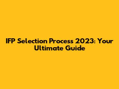 IFP Selection Process 2023: Your Ultimate Guide