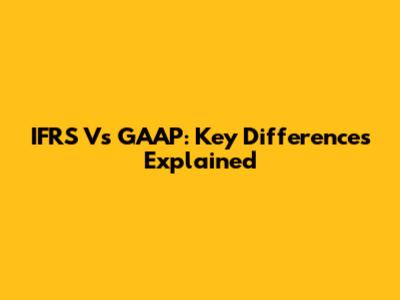 IFRS Vs GAAP: Key Differences Explained