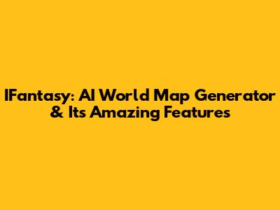 IFantasy: AI World Map Generator & Its Amazing Features