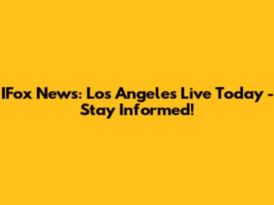 IFox News: Los Angeles Live Today - Stay Informed!