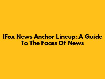 IFox News Anchor Lineup: A Guide To The Faces Of News