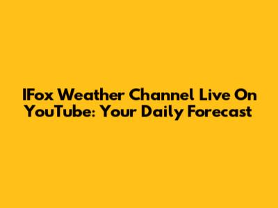 IFox Weather Channel Live On YouTube: Your Daily Forecast