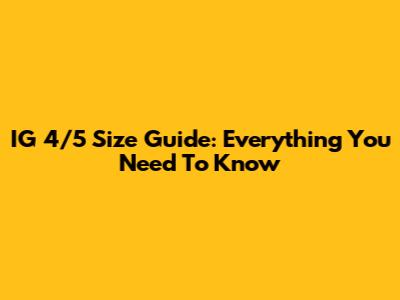 IG 4/5 Size Guide: Everything You Need To Know
