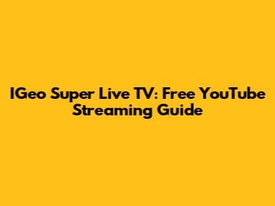 IGeo Super Live TV: Free YouTube Streaming Guide