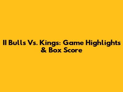 II Bulls Vs. Kings: Game Highlights & Box Score