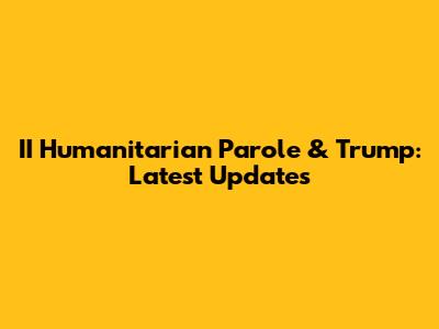 II Humanitarian Parole & Trump: Latest Updates