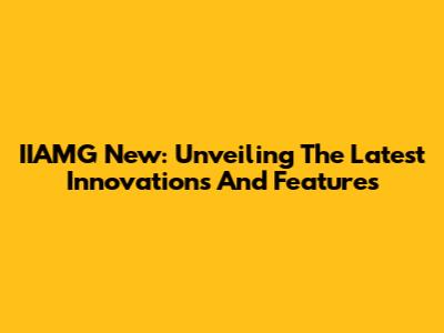 IIAMG New: Unveiling The Latest Innovations And Features