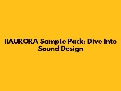 IIAURORA Sample Pack: Dive Into Sound Design