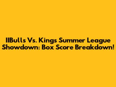 IIBulls Vs. Kings Summer League Showdown: Box Score Breakdown!