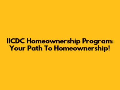 IICDC Homeownership Program: Your Path To Homeownership!