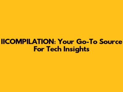IICOMPILATION: Your Go-To Source For Tech Insights