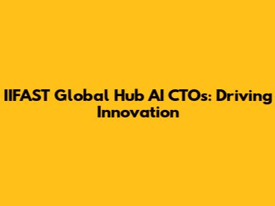IIFAST Global Hub AI CTOs: Driving Innovation